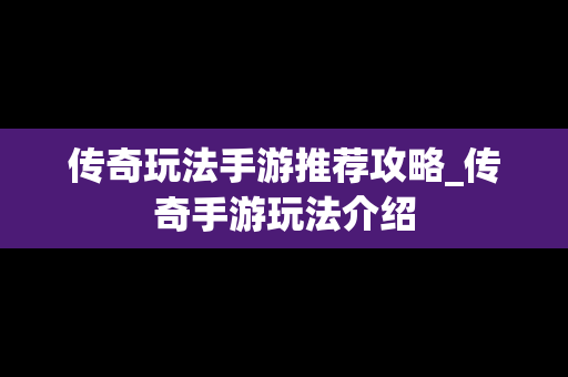 传奇玩法手游推荐攻略_传奇手游玩法介绍