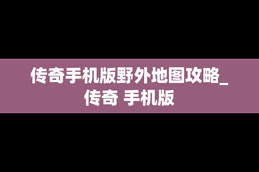 传奇手机版野外地图攻略_传奇 手机版