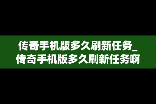 传奇手机版多久刷新任务_传奇手机版多久刷新任务啊