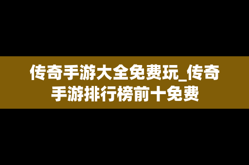 传奇手游大全免费玩_传奇手游排行榜前十免费