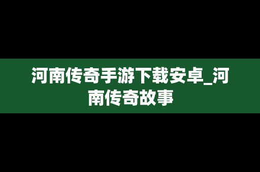 河南传奇手游下载安卓_河南传奇故事