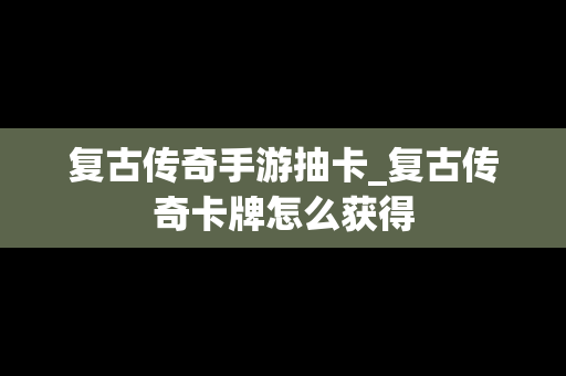 复古传奇手游抽卡_复古传奇卡牌怎么获得