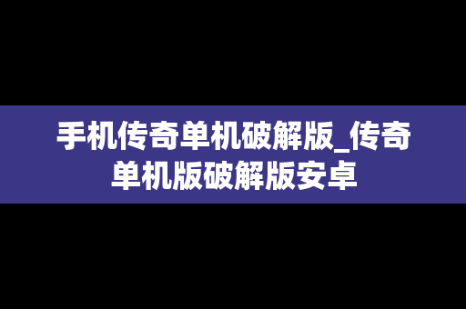 手机传奇单机破解版_传奇单机版破解版安卓