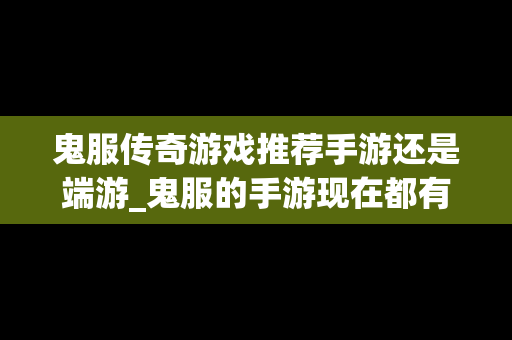 鬼服传奇游戏推荐手游还是端游_鬼服的手游现在都有什么