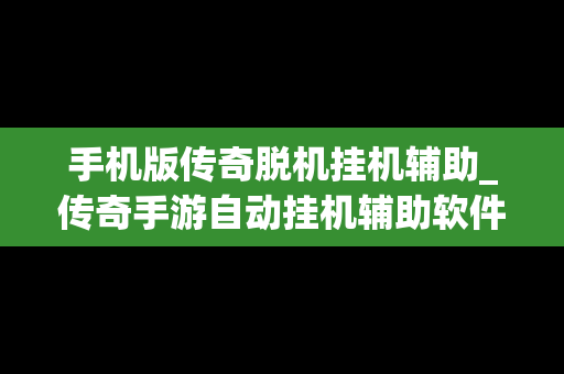 手机版传奇脱机挂机辅助_传奇手游自动挂机辅助软件