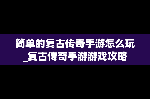简单的复古传奇手游怎么玩_复古传奇手游游戏攻略