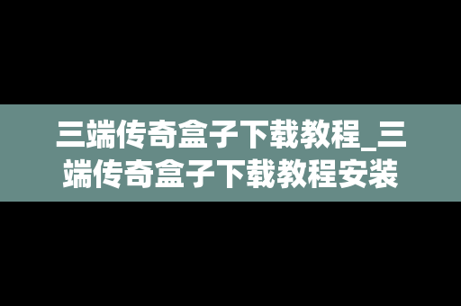 三端传奇盒子下载教程_三端传奇盒子下载教程安装