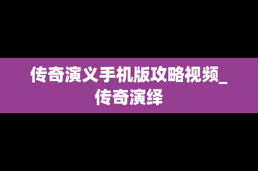 传奇演义手机版攻略视频_传奇演绎