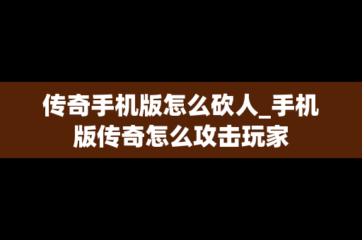 传奇手机版怎么砍人_手机版传奇怎么攻击玩家