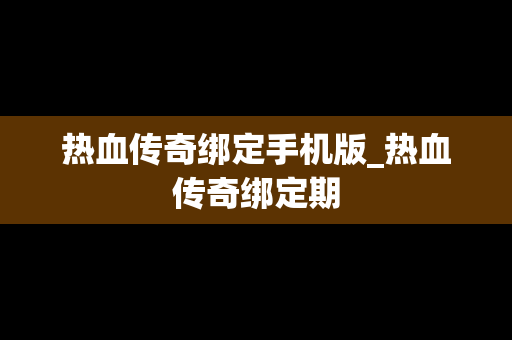 热血传奇绑定手机版_热血传奇绑定期