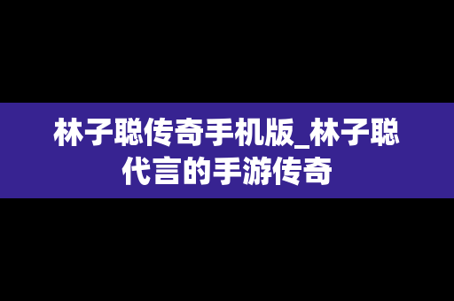 林子聪传奇手机版_林子聪代言的手游传奇