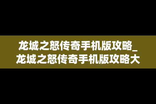 龙城之怒传奇手机版攻略_龙城之怒传奇手机版攻略大全