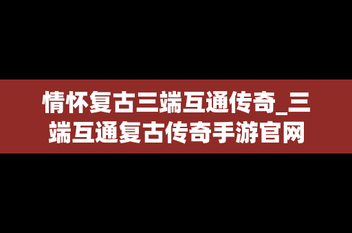 情怀复古三端互通传奇_三端互通复古传奇手游官网