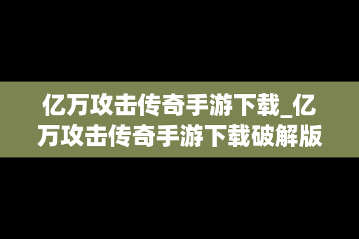 亿万攻击传奇手游下载_亿万攻击传奇手游下载破解版