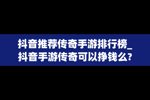 抖音推荐传奇手游排行榜_抖音手游传奇可以挣钱么?
