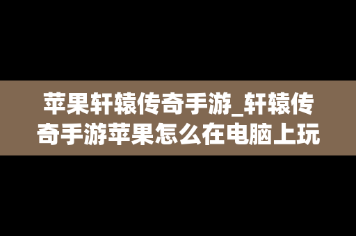 苹果轩辕传奇手游_轩辕传奇手游苹果怎么在电脑上玩