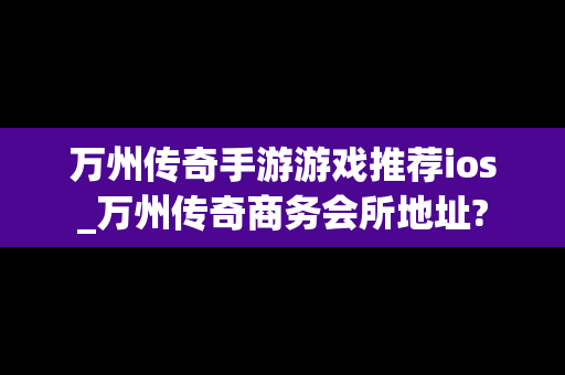 万州传奇手游游戏推荐ios_万州传奇商务会所地址?