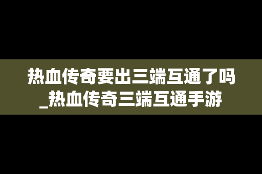 热血传奇要出三端互通了吗_热血传奇三端互通手游