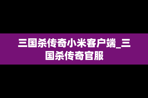 三国杀传奇小米客户端_三国杀传奇官服
