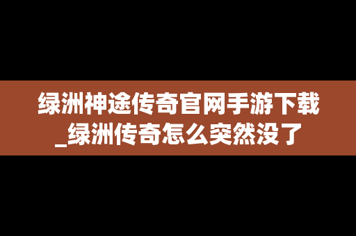 绿洲神途传奇官网手游下载_绿洲传奇怎么突然没了