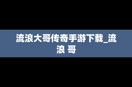 流浪大哥传奇手游下载_流浪 哥